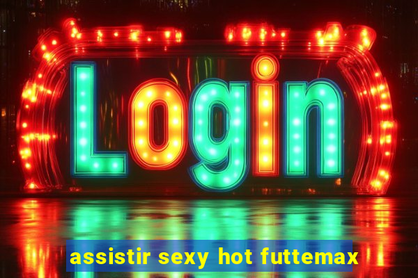 assistir sexy hot futtemax